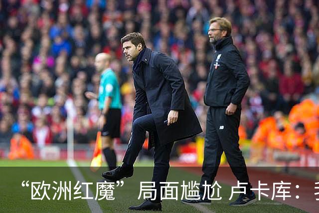 “欧洲红魔”局面尴尬 卢卡库：我们不想现在回家
